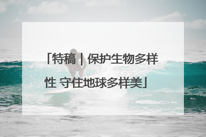 特稿｜保护生物多样性 守住地球多样美