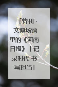 特刊 · 文博场馆里的《河南日报》丨记录时代 书写担当