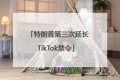 特朗普第三次延长TikTok禁令