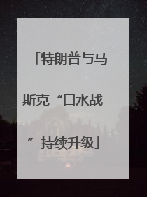 特朗普与马斯克“口水战”持续升级
