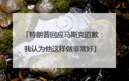 特朗普回应马斯克道歉：我认为他这样做非常好