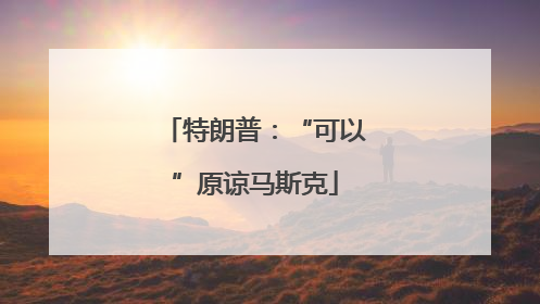 特朗普：“可以”原谅马斯克