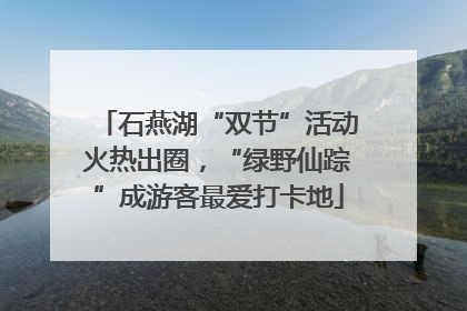 石燕湖“双节”活动火热出圈，“绿野仙踪”成游客最爱打卡地