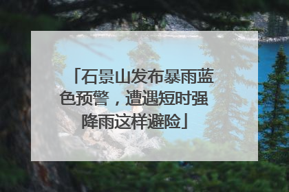 石景山发布暴雨蓝色预警，遭遇短时强降雨这样避险