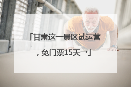 甘肃这一景区试运营，免门票15天→