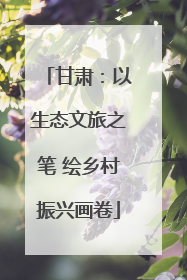 甘肃：以生态文旅之笔 绘乡村振兴画卷