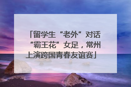 留学生“老外”对话“霸王花”女足，常州上演跨国青春友谊赛