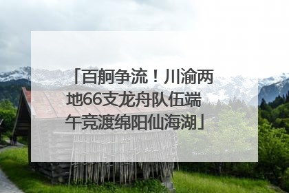 百舸争流！川渝两地66支龙舟队伍端午竞渡绵阳仙海湖