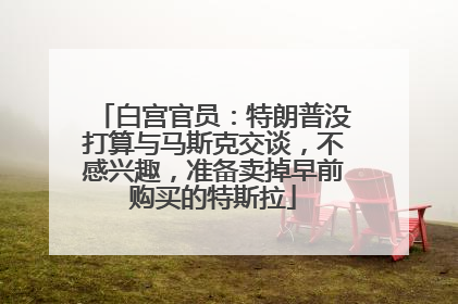 白宫官员：特朗普没打算与马斯克交谈，不感兴趣，准备卖掉早前购买的特斯拉