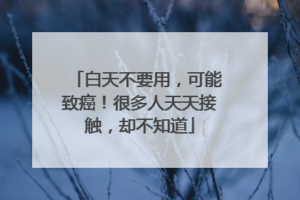 白天不要用，可能致癌！很多人天天接触，却不知道
