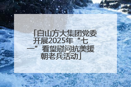 白山方大集团党委开展2025年“七一”看望慰问抗美援朝老兵活动