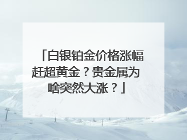 白银铂金价格涨幅赶超黄金？贵金属为啥突然大涨？