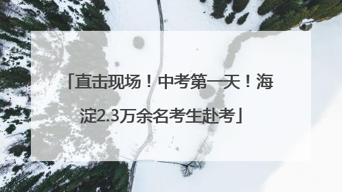 直击现场！中考第一天！海淀2.3万余名考生赴考