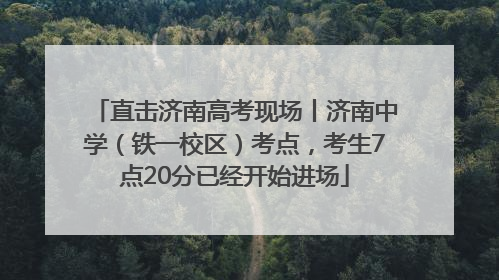 直击济南高考现场丨济南中学（铁一校区）考点，考生7点20分已经开始进场