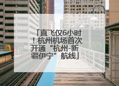 直飞仅6小时！杭州机场首次开通“杭州-新疆伊宁”航线