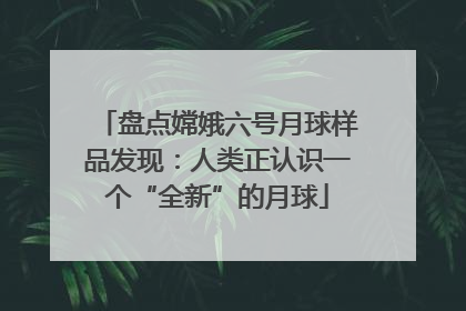 盘点嫦娥六号月球样品发现：人类正认识一个“全新”的月球