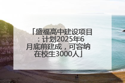盛福高中建设项目：计划2025年6月底前建成，可容纳在校生3000人