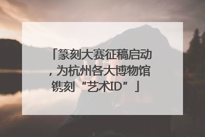 篆刻大赛征稿启动，为杭州各大博物馆镌刻“艺术ID”