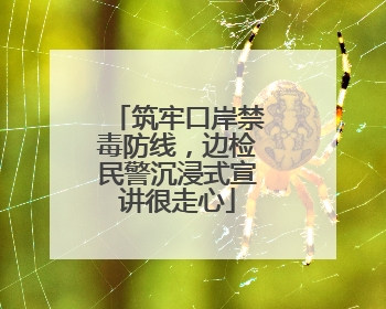 筑牢口岸禁毒防线，边检民警沉浸式宣讲很走心