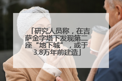 研究人员称，在吉萨金字塔下发现第二座“地下城”，或于3.8万年前建造
