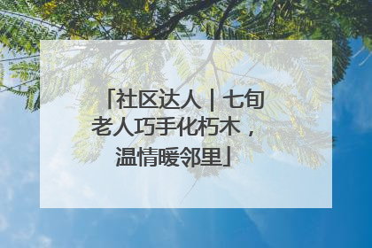 社区达人｜七旬老人巧手化朽木，温情暖邻里