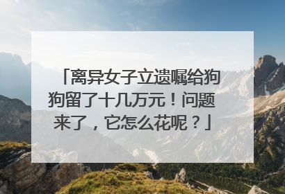 离异女子立遗嘱给狗狗留了十几万元！问题来了，它怎么花呢？