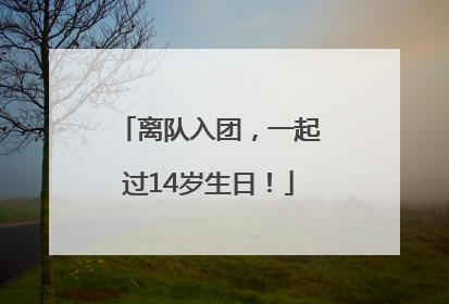 离队入团，一起过14岁生日！
