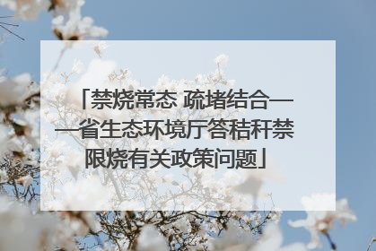 禁烧常态 疏堵结合——省生态环境厅答秸秆禁限烧有关政策问题