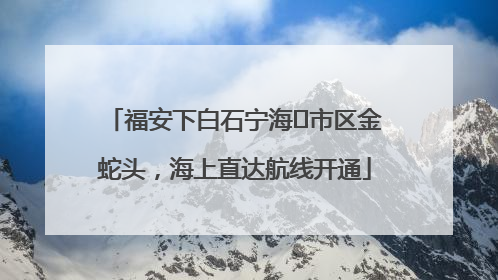 福安下白石宁海⇆市区金蛇头，海上直达航线开通