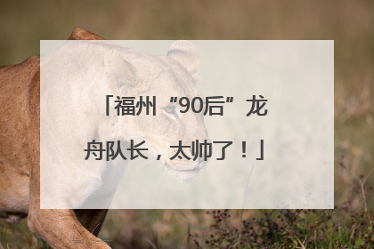 福州“90后”龙舟队长，太帅了！