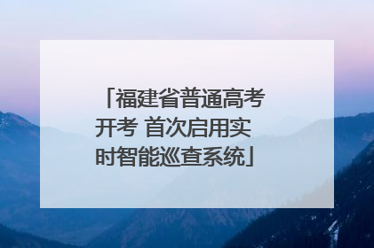 福建省普通高考开考 首次启用实时智能巡查系统