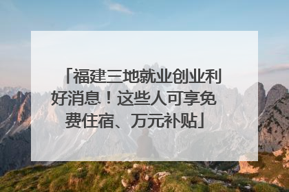 福建三地就业创业利好消息！这些人可享免费住宿、万元补贴