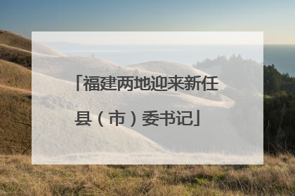福建两地迎来新任县（市）委书记