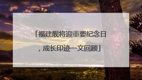 福建舰将迎重要纪念日，成长印迹一文回顾