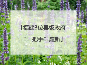 福建3位县级政府“一把手”履新
