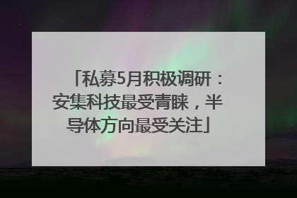 私募5月积极调研：安集科技最受青睐，半导体方向最受关注