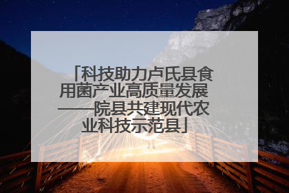 科技助力卢氏县食用菌产业高质量发展——院县共建现代农业科技示范县