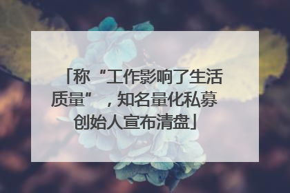 称“工作影响了生活质量”，知名量化私募创始人宣布清盘