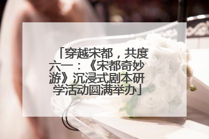 穿越宋都，共度六一：《宋都奇妙游》沉浸式剧本研学活动圆满举办