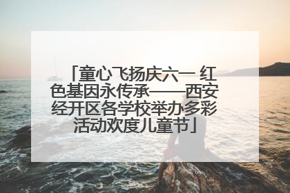童心飞扬庆六一 红色基因永传承——西安经开区各学校举办多彩活动欢度儿童节