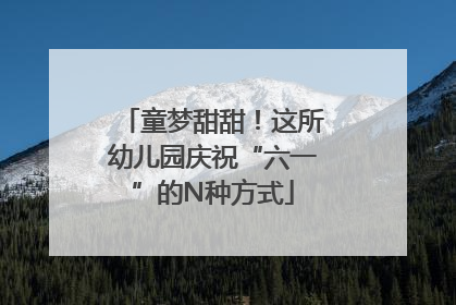童梦甜甜！这所幼儿园庆祝“六一”的N种方式