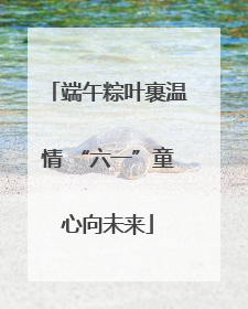 端午粽叶裹温情 “六一”童心向未来