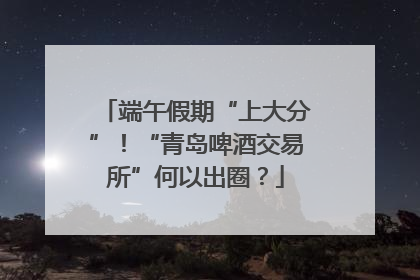 端午假期“上大分”！“青岛啤酒交易所”何以出圈？