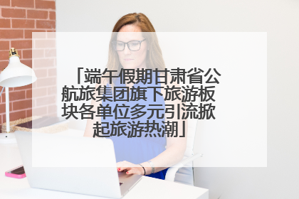 端午假期甘肃省公航旅集团旗下旅游板块各单位多元引流掀起旅游热潮