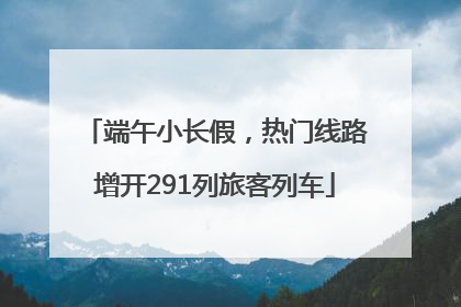 端午小长假，热门线路增开291列旅客列车