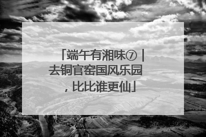 端午有湘味⑦｜去铜官窑国风乐园，比比谁更仙
