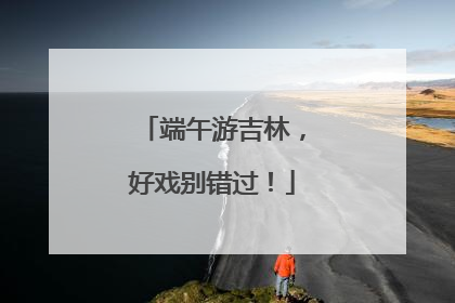 端午游吉林，好戏别错过！