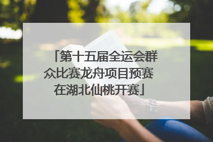 第十五届全运会群众比赛龙舟项目预赛在湖北仙桃开赛