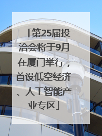 第25届投洽会将于9月在厦门举行，首设低空经济、人工智能产业专区
