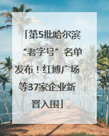 第5批哈尔滨“老字号”名单发布！红博广场等37家企业新晋入围